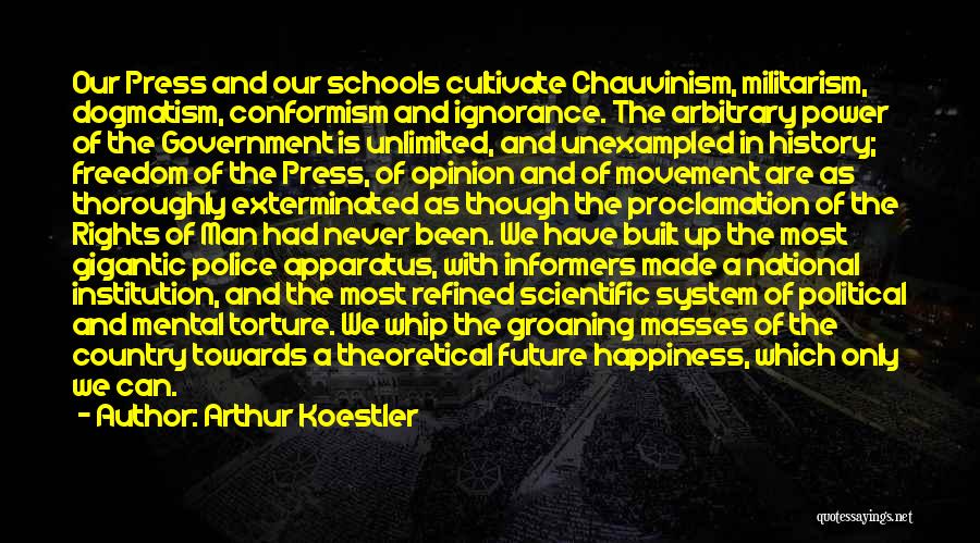 Arthur Koestler Quotes: Our Press And Our Schools Cultivate Chauvinism, Militarism, Dogmatism, Conformism And Ignorance. The Arbitrary Power Of The Government Is Unlimited,