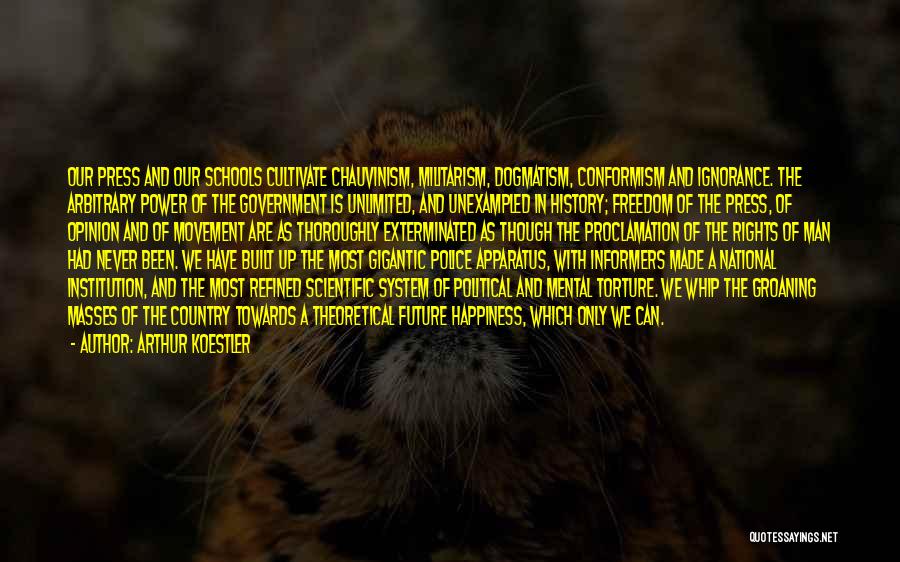 Arthur Koestler Quotes: Our Press And Our Schools Cultivate Chauvinism, Militarism, Dogmatism, Conformism And Ignorance. The Arbitrary Power Of The Government Is Unlimited,