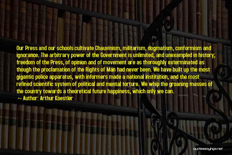 Arthur Koestler Quotes: Our Press And Our Schools Cultivate Chauvinism, Militarism, Dogmatism, Conformism And Ignorance. The Arbitrary Power Of The Government Is Unlimited,