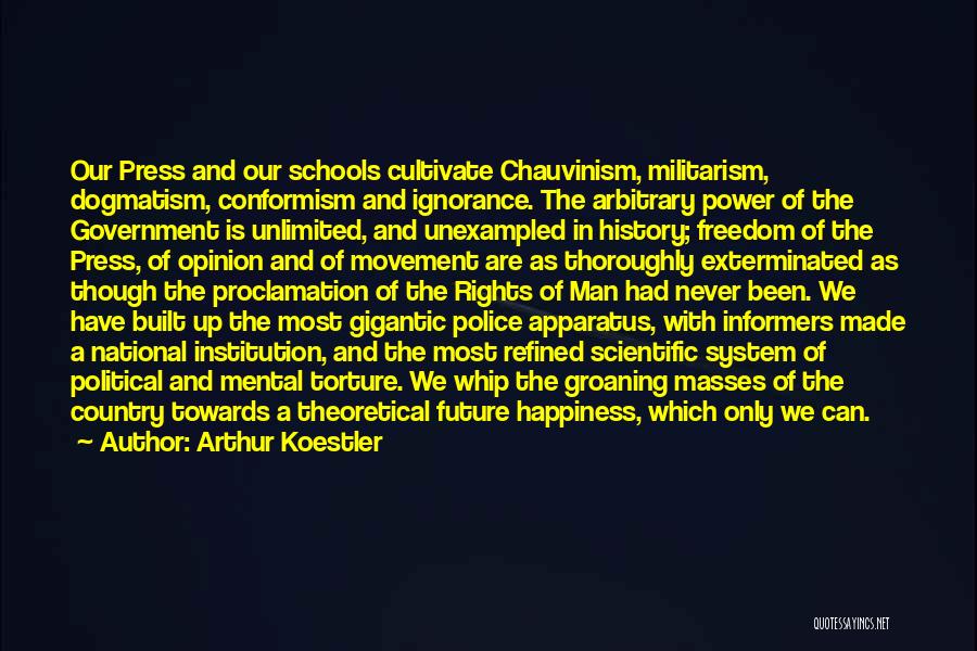 Arthur Koestler Quotes: Our Press And Our Schools Cultivate Chauvinism, Militarism, Dogmatism, Conformism And Ignorance. The Arbitrary Power Of The Government Is Unlimited,