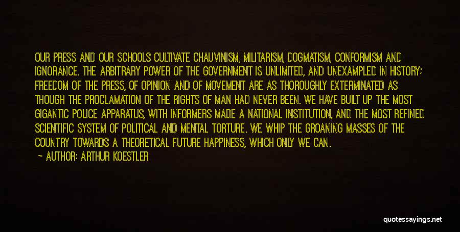 Arthur Koestler Quotes: Our Press And Our Schools Cultivate Chauvinism, Militarism, Dogmatism, Conformism And Ignorance. The Arbitrary Power Of The Government Is Unlimited,