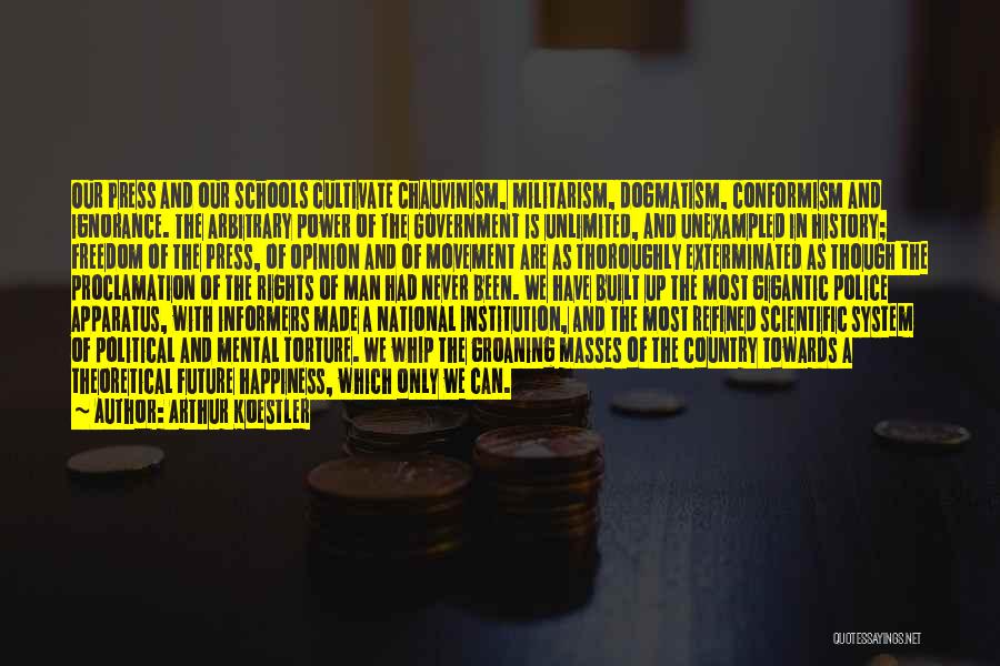 Arthur Koestler Quotes: Our Press And Our Schools Cultivate Chauvinism, Militarism, Dogmatism, Conformism And Ignorance. The Arbitrary Power Of The Government Is Unlimited,