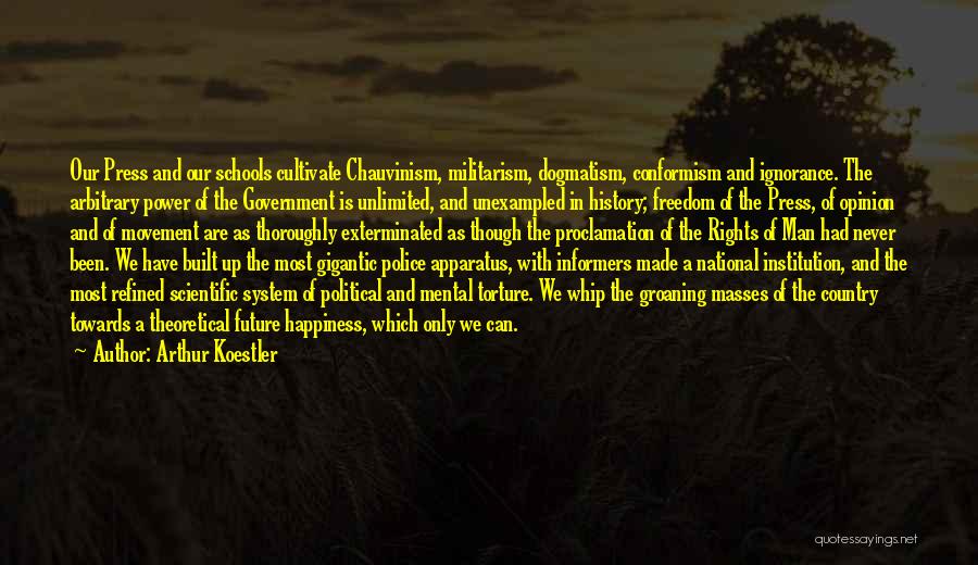 Arthur Koestler Quotes: Our Press And Our Schools Cultivate Chauvinism, Militarism, Dogmatism, Conformism And Ignorance. The Arbitrary Power Of The Government Is Unlimited,