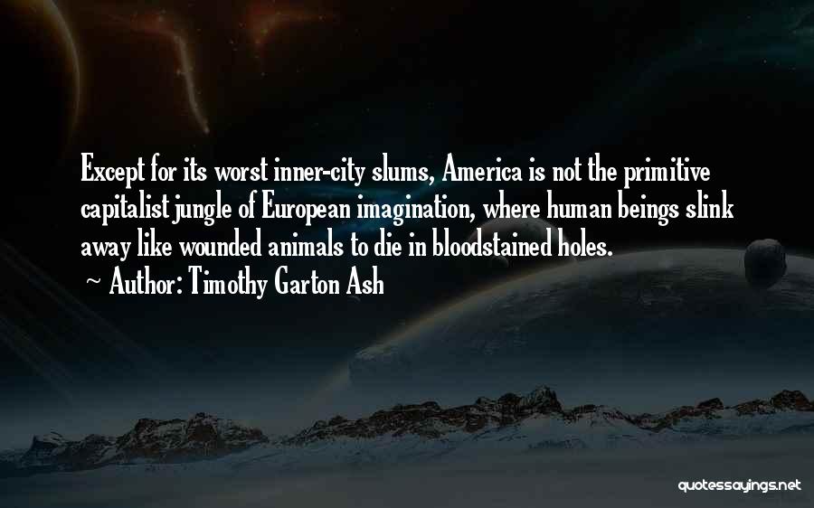 Timothy Garton Ash Quotes: Except For Its Worst Inner-city Slums, America Is Not The Primitive Capitalist Jungle Of European Imagination, Where Human Beings Slink