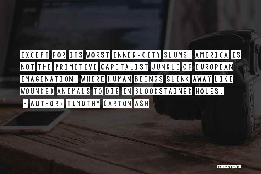 Timothy Garton Ash Quotes: Except For Its Worst Inner-city Slums, America Is Not The Primitive Capitalist Jungle Of European Imagination, Where Human Beings Slink