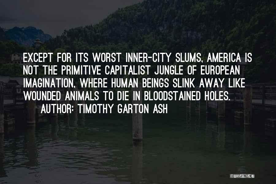 Timothy Garton Ash Quotes: Except For Its Worst Inner-city Slums, America Is Not The Primitive Capitalist Jungle Of European Imagination, Where Human Beings Slink