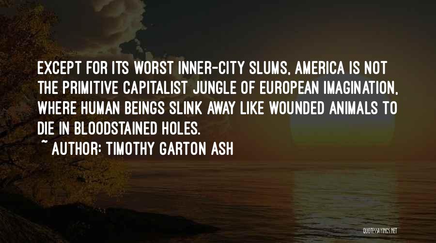 Timothy Garton Ash Quotes: Except For Its Worst Inner-city Slums, America Is Not The Primitive Capitalist Jungle Of European Imagination, Where Human Beings Slink