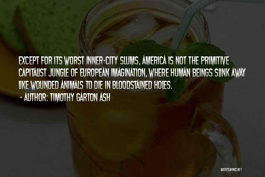 Timothy Garton Ash Quotes: Except For Its Worst Inner-city Slums, America Is Not The Primitive Capitalist Jungle Of European Imagination, Where Human Beings Slink