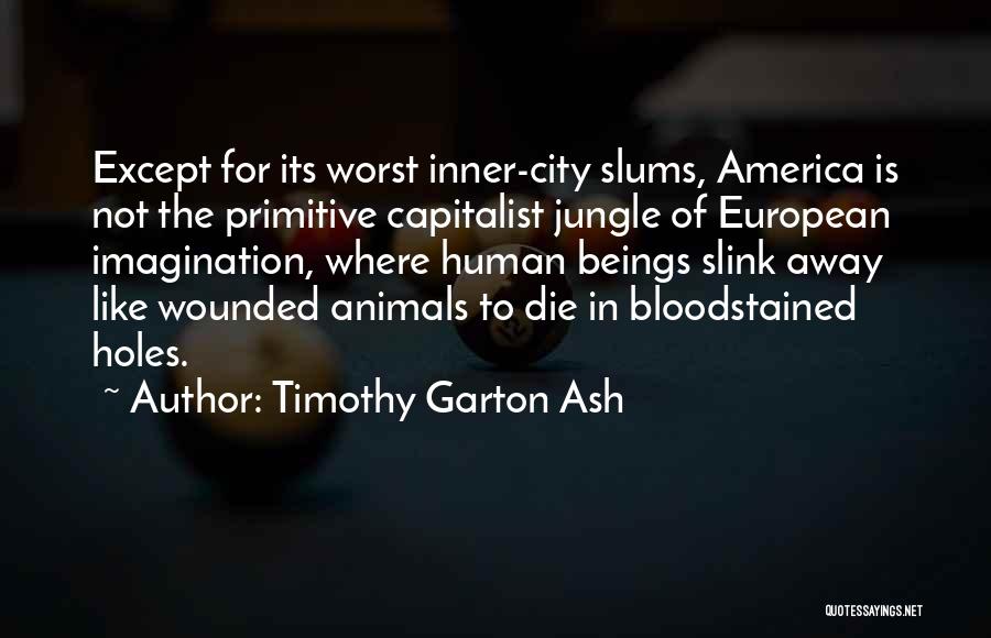 Timothy Garton Ash Quotes: Except For Its Worst Inner-city Slums, America Is Not The Primitive Capitalist Jungle Of European Imagination, Where Human Beings Slink