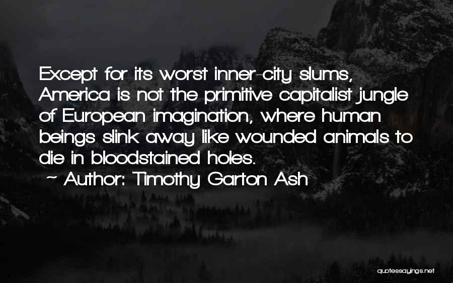 Timothy Garton Ash Quotes: Except For Its Worst Inner-city Slums, America Is Not The Primitive Capitalist Jungle Of European Imagination, Where Human Beings Slink