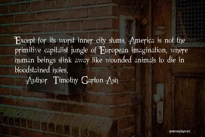 Timothy Garton Ash Quotes: Except For Its Worst Inner-city Slums, America Is Not The Primitive Capitalist Jungle Of European Imagination, Where Human Beings Slink