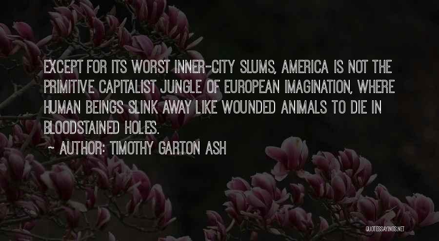 Timothy Garton Ash Quotes: Except For Its Worst Inner-city Slums, America Is Not The Primitive Capitalist Jungle Of European Imagination, Where Human Beings Slink