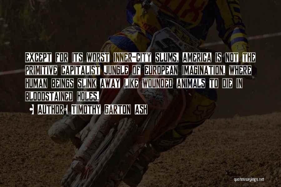 Timothy Garton Ash Quotes: Except For Its Worst Inner-city Slums, America Is Not The Primitive Capitalist Jungle Of European Imagination, Where Human Beings Slink