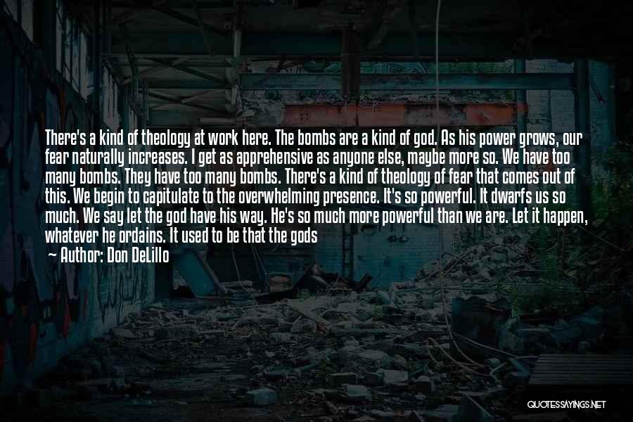 Don DeLillo Quotes: There's A Kind Of Theology At Work Here. The Bombs Are A Kind Of God. As His Power Grows, Our