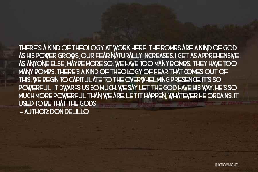 Don DeLillo Quotes: There's A Kind Of Theology At Work Here. The Bombs Are A Kind Of God. As His Power Grows, Our