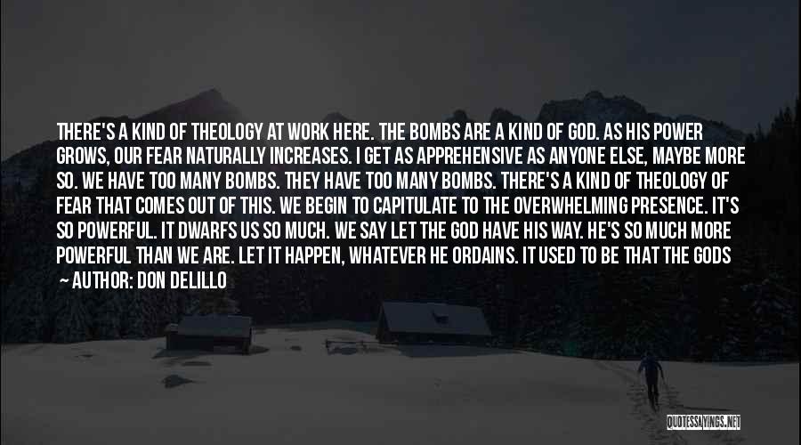 Don DeLillo Quotes: There's A Kind Of Theology At Work Here. The Bombs Are A Kind Of God. As His Power Grows, Our