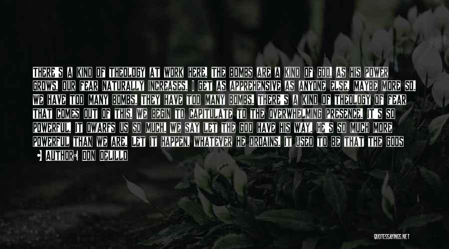 Don DeLillo Quotes: There's A Kind Of Theology At Work Here. The Bombs Are A Kind Of God. As His Power Grows, Our