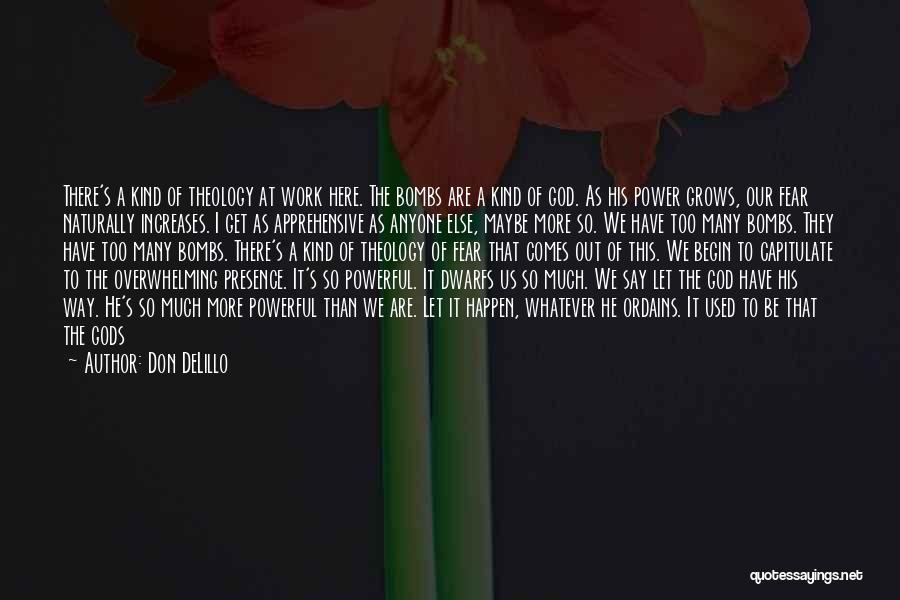 Don DeLillo Quotes: There's A Kind Of Theology At Work Here. The Bombs Are A Kind Of God. As His Power Grows, Our