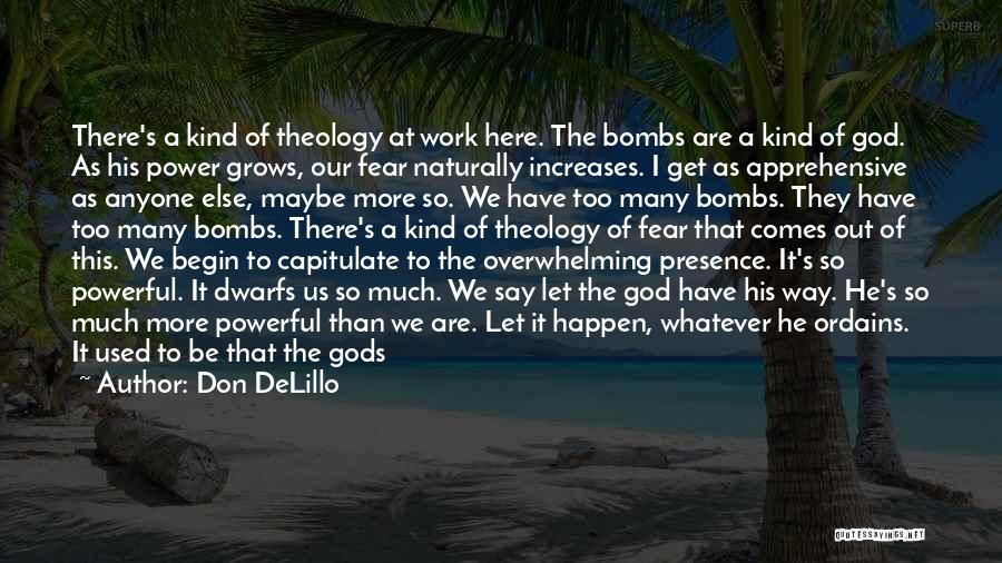 Don DeLillo Quotes: There's A Kind Of Theology At Work Here. The Bombs Are A Kind Of God. As His Power Grows, Our