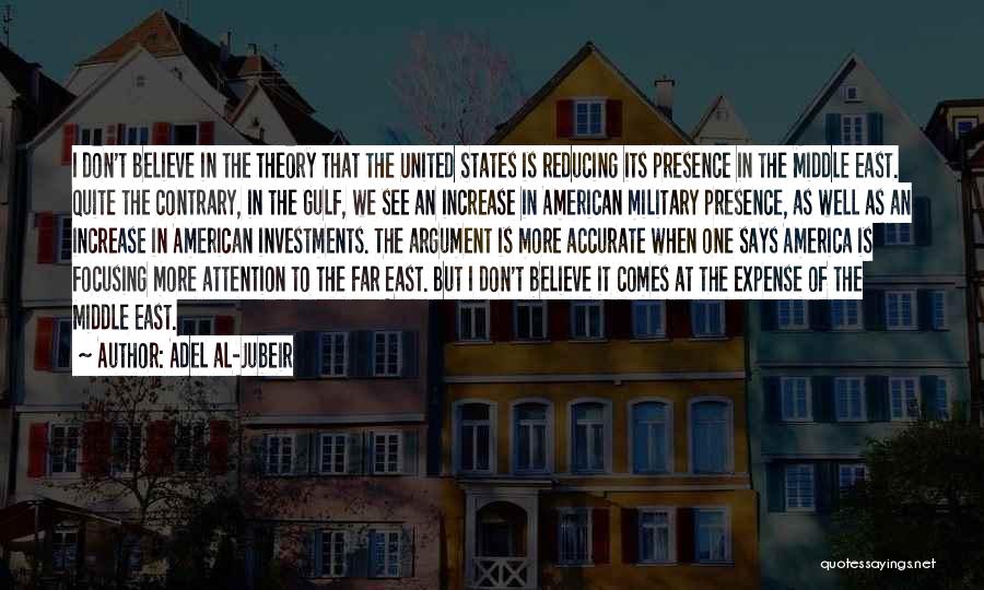 Adel Al-Jubeir Quotes: I Don't Believe In The Theory That The United States Is Reducing Its Presence In The Middle East. Quite The