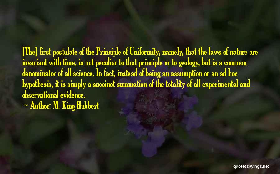 M. King Hubbert Quotes: [the] First Postulate Of The Principle Of Uniformity, Namely, That The Laws Of Nature Are Invariant With Time, Is Not