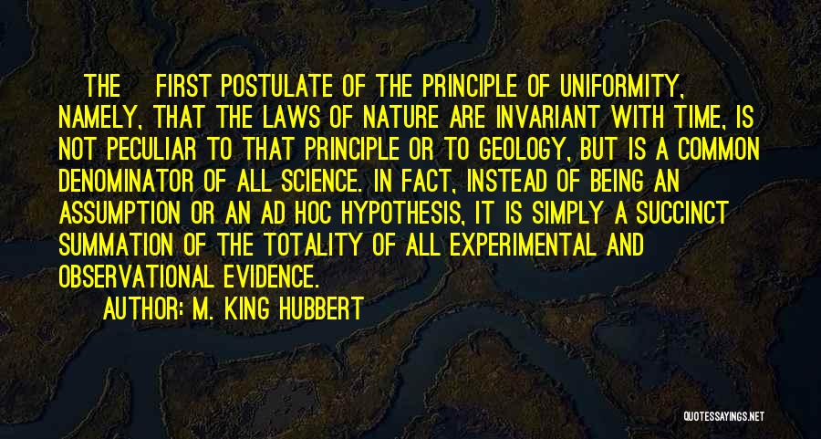 M. King Hubbert Quotes: [the] First Postulate Of The Principle Of Uniformity, Namely, That The Laws Of Nature Are Invariant With Time, Is Not