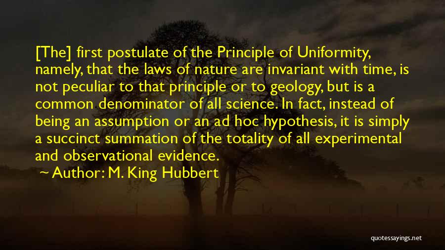 M. King Hubbert Quotes: [the] First Postulate Of The Principle Of Uniformity, Namely, That The Laws Of Nature Are Invariant With Time, Is Not