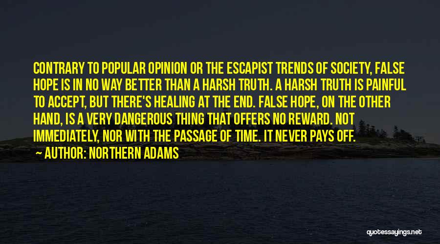 Northern Adams Quotes: Contrary To Popular Opinion Or The Escapist Trends Of Society, False Hope Is In No Way Better Than A Harsh