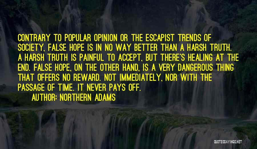 Northern Adams Quotes: Contrary To Popular Opinion Or The Escapist Trends Of Society, False Hope Is In No Way Better Than A Harsh