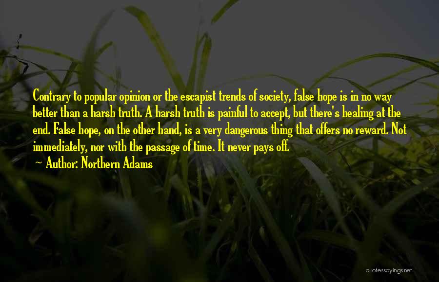Northern Adams Quotes: Contrary To Popular Opinion Or The Escapist Trends Of Society, False Hope Is In No Way Better Than A Harsh