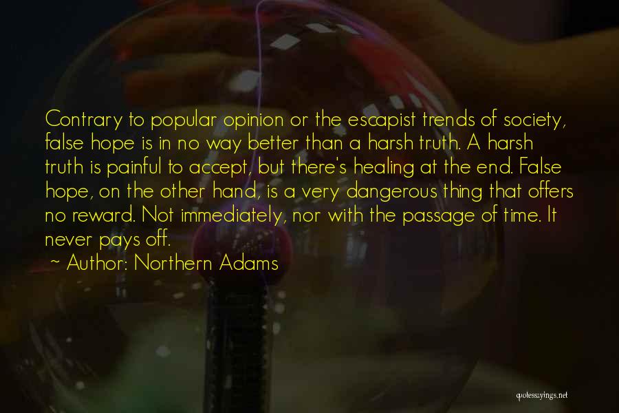 Northern Adams Quotes: Contrary To Popular Opinion Or The Escapist Trends Of Society, False Hope Is In No Way Better Than A Harsh