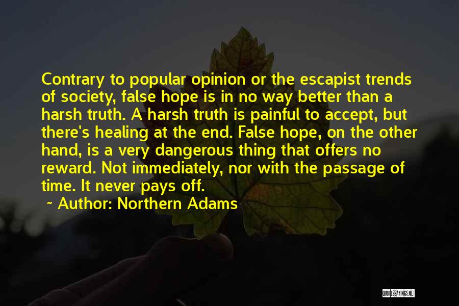 Northern Adams Quotes: Contrary To Popular Opinion Or The Escapist Trends Of Society, False Hope Is In No Way Better Than A Harsh