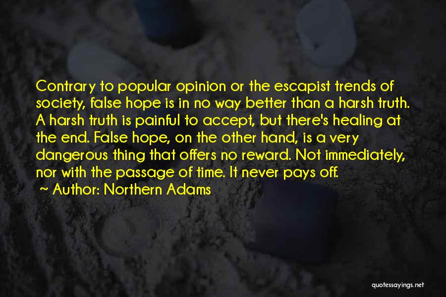 Northern Adams Quotes: Contrary To Popular Opinion Or The Escapist Trends Of Society, False Hope Is In No Way Better Than A Harsh