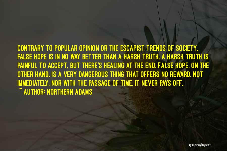 Northern Adams Quotes: Contrary To Popular Opinion Or The Escapist Trends Of Society, False Hope Is In No Way Better Than A Harsh