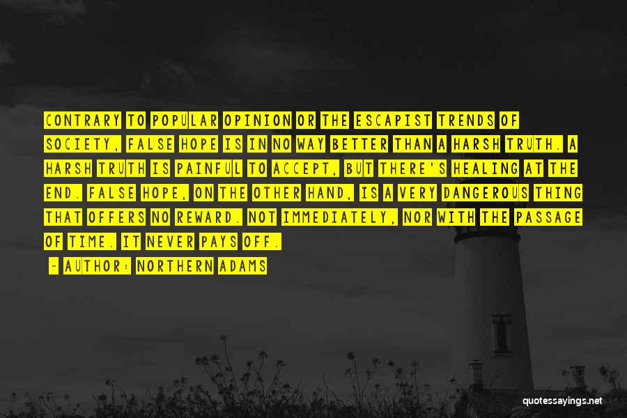 Northern Adams Quotes: Contrary To Popular Opinion Or The Escapist Trends Of Society, False Hope Is In No Way Better Than A Harsh