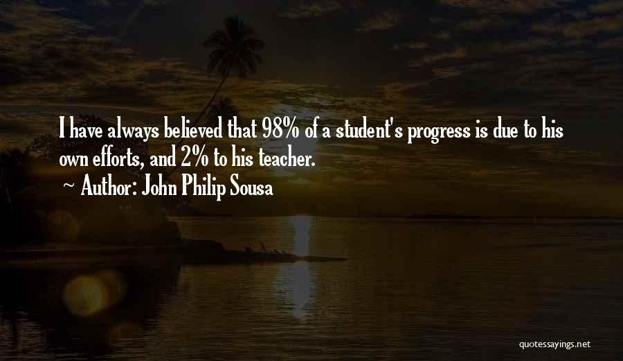 John Philip Sousa Quotes: I Have Always Believed That 98% Of A Student's Progress Is Due To His Own Efforts, And 2% To His