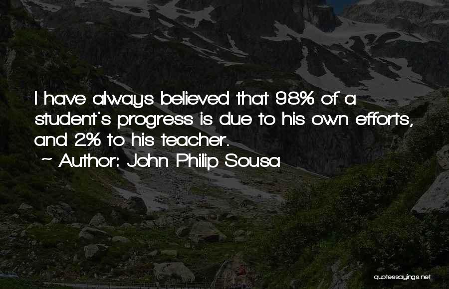 John Philip Sousa Quotes: I Have Always Believed That 98% Of A Student's Progress Is Due To His Own Efforts, And 2% To His