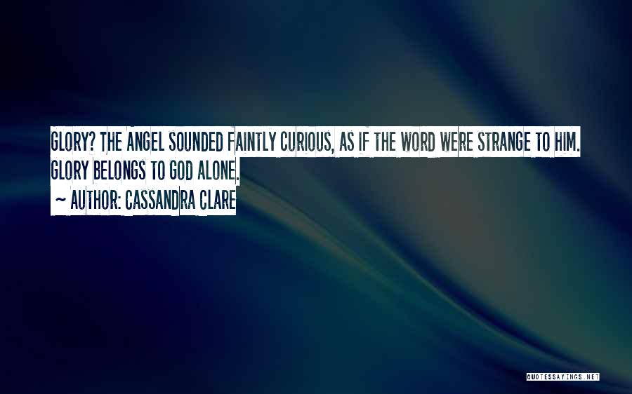 Cassandra Clare Quotes: Glory? The Angel Sounded Faintly Curious, As If The Word Were Strange To Him. Glory Belongs To God Alone.