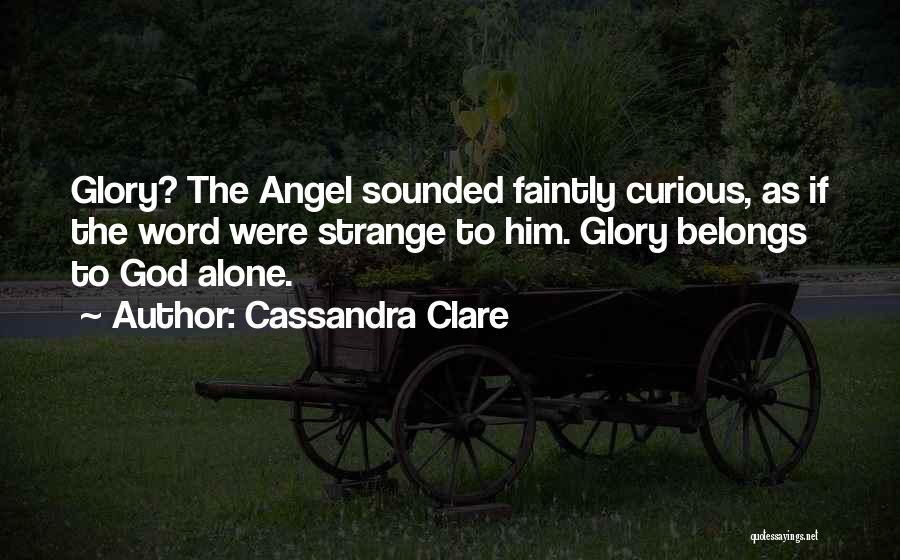 Cassandra Clare Quotes: Glory? The Angel Sounded Faintly Curious, As If The Word Were Strange To Him. Glory Belongs To God Alone.