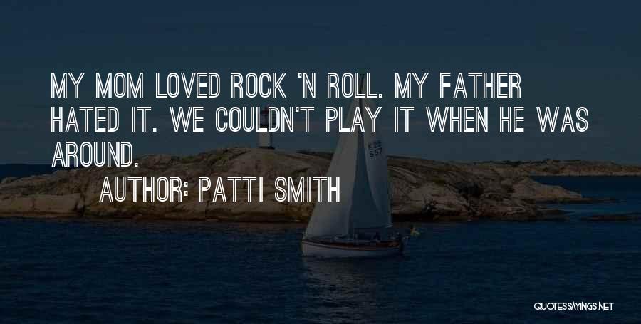 Patti Smith Quotes: My Mom Loved Rock 'n Roll. My Father Hated It. We Couldn't Play It When He Was Around.