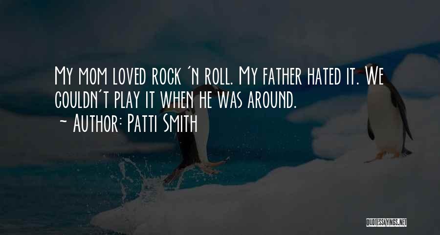 Patti Smith Quotes: My Mom Loved Rock 'n Roll. My Father Hated It. We Couldn't Play It When He Was Around.