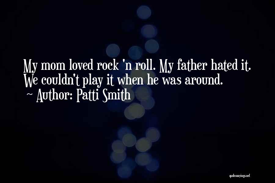 Patti Smith Quotes: My Mom Loved Rock 'n Roll. My Father Hated It. We Couldn't Play It When He Was Around.