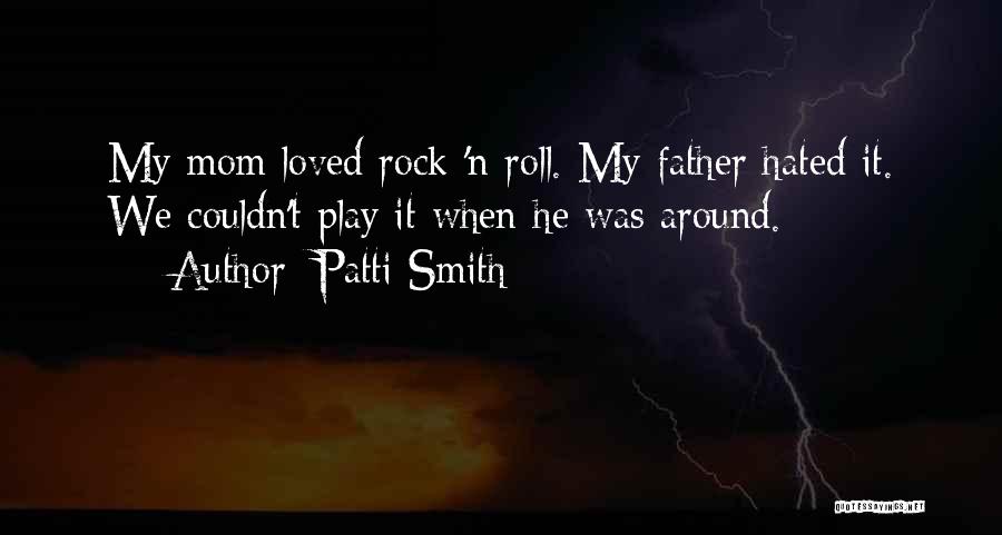 Patti Smith Quotes: My Mom Loved Rock 'n Roll. My Father Hated It. We Couldn't Play It When He Was Around.