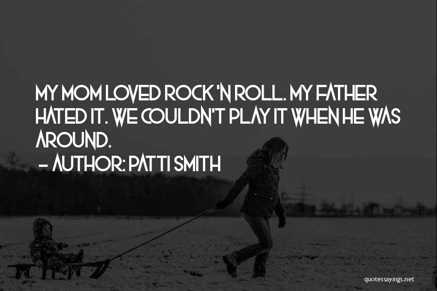 Patti Smith Quotes: My Mom Loved Rock 'n Roll. My Father Hated It. We Couldn't Play It When He Was Around.