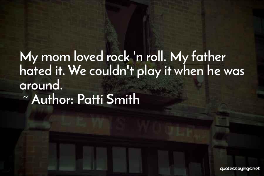 Patti Smith Quotes: My Mom Loved Rock 'n Roll. My Father Hated It. We Couldn't Play It When He Was Around.
