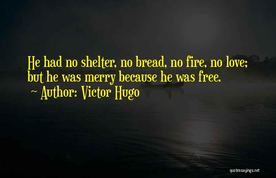 Victor Hugo Quotes: He Had No Shelter, No Bread, No Fire, No Love; But He Was Merry Because He Was Free.
