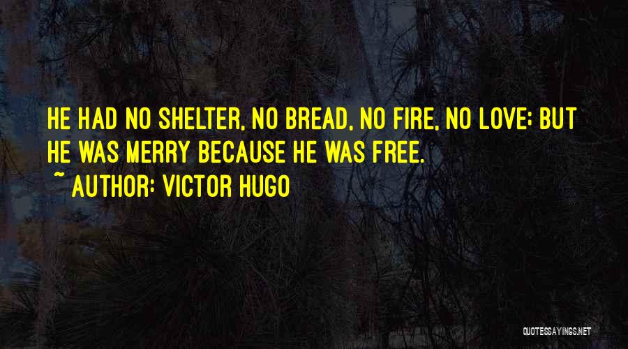 Victor Hugo Quotes: He Had No Shelter, No Bread, No Fire, No Love; But He Was Merry Because He Was Free.
