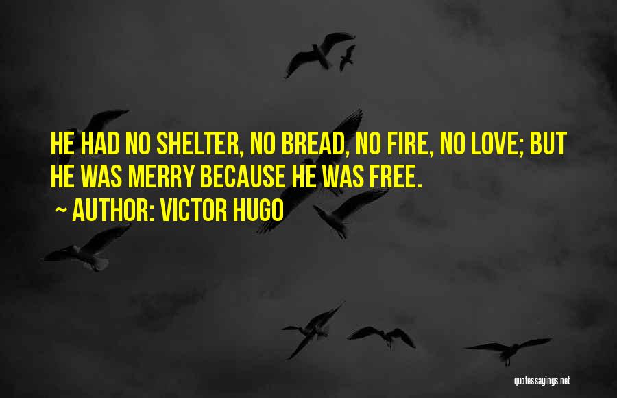 Victor Hugo Quotes: He Had No Shelter, No Bread, No Fire, No Love; But He Was Merry Because He Was Free.