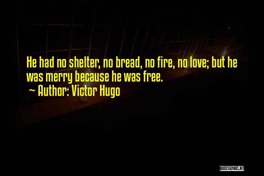 Victor Hugo Quotes: He Had No Shelter, No Bread, No Fire, No Love; But He Was Merry Because He Was Free.