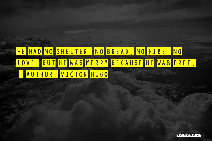 Victor Hugo Quotes: He Had No Shelter, No Bread, No Fire, No Love; But He Was Merry Because He Was Free.